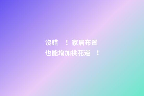 沒錯！家居布置也能增加桃花運！